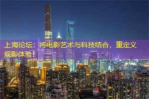 上海论坛：将电影艺术与科技结合，重定义观影体验！